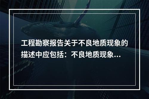 工程勘察报告关于不良地质现象的描述中应包括：不良地质现象的性