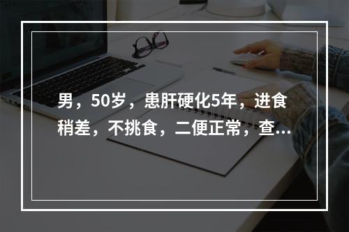 男，50岁，患肝硬化5年，进食稍差，不挑食，二便正常，查体，