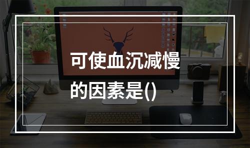 可使血沉减慢的因素是()