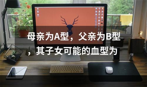 母亲为A型，父亲为B型，其子女可能的血型为