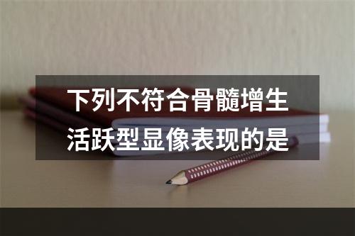 下列不符合骨髓增生活跃型显像表现的是