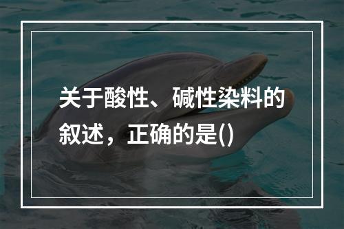 关于酸性、碱性染料的叙述，正确的是()