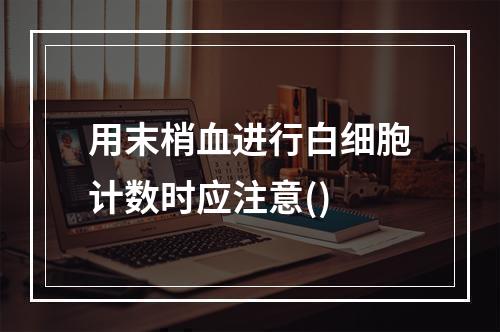 用末梢血进行白细胞计数时应注意()