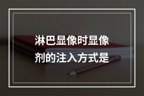 淋巴显像时显像剂的注入方式是