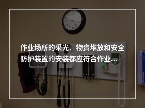 作业场所的采光、物资堆放和安全防护装置的安装都应符合作业现场