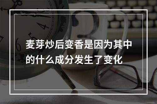 麦芽炒后变香是因为其中的什么成分发生了变化