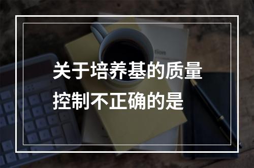 关于培养基的质量控制不正确的是