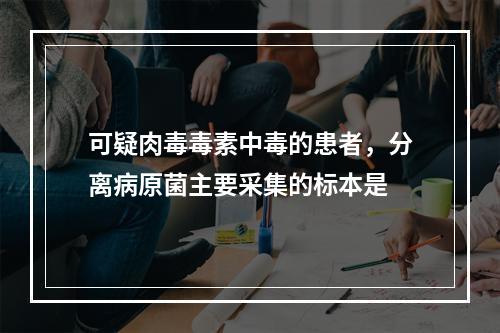 可疑肉毒毒素中毒的患者，分离病原菌主要采集的标本是