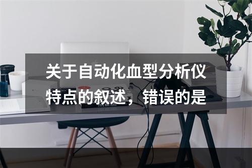 关于自动化血型分析仪特点的叙述，错误的是