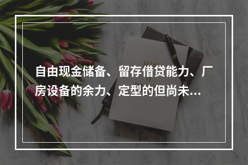 自由现金储备、留存借贷能力、厂房设备的余力、定型的但尚未推出