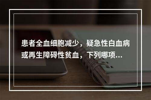 患者全血细胞减少，疑急性白血病或再生障碍性贫血，下列哪项对白