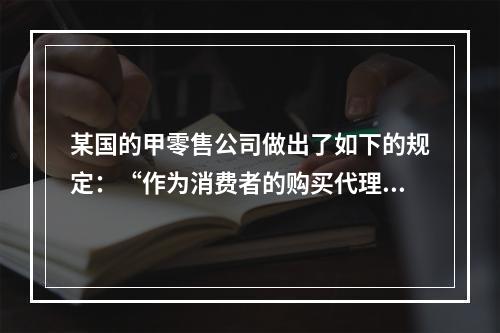 某国的甲零售公司做出了如下的规定：“作为消费者的购买代理人，