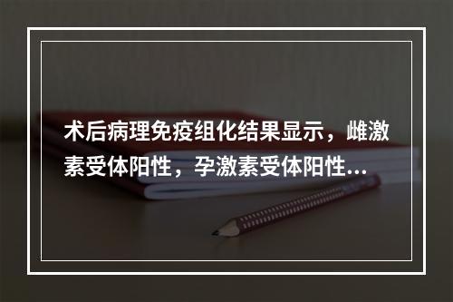 术后病理免疫组化结果显示，雌激素受体阳性，孕激素受体阳性，后