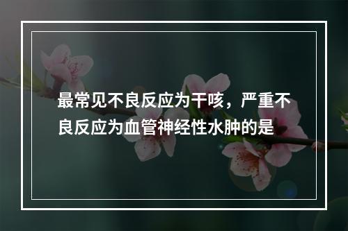 最常见不良反应为干咳，严重不良反应为血管神经性水肿的是