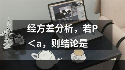 经方差分析，若P＜a，则结论是