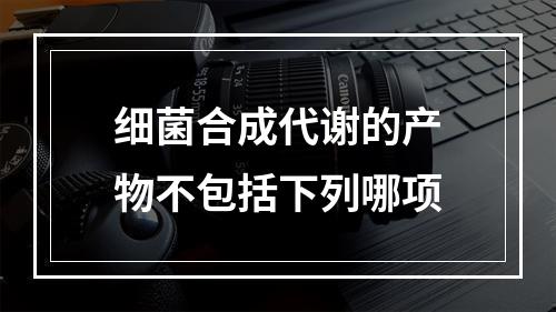 细菌合成代谢的产物不包括下列哪项