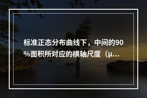 标准正态分布曲线下，中间的90%面积所对应的横轴尺度（μ）的