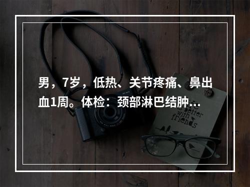 男，7岁，低热、关节疼痛、鼻出血1周。体检：颈部淋巴结肿大，