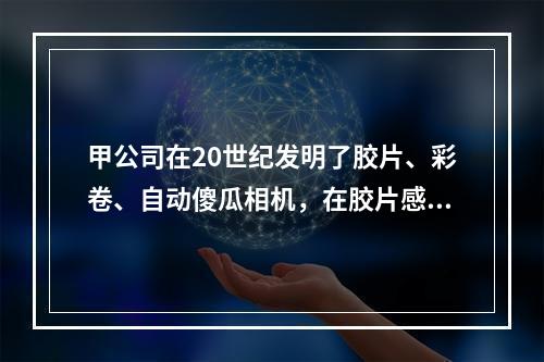 甲公司在20世纪发明了胶片、彩卷、自动傻瓜相机，在胶片感光成