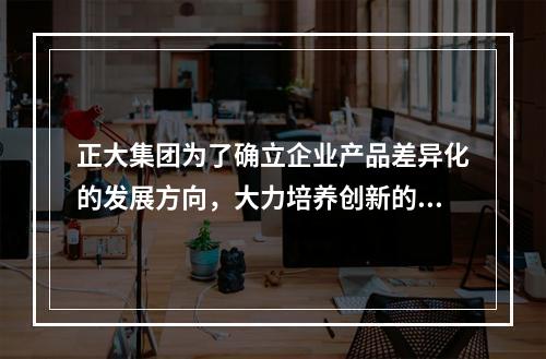 正大集团为了确立企业产品差异化的发展方向，大力培养创新的核心