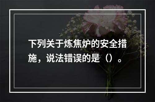 下列关于炼焦炉的安全措施，说法错误的是（）。