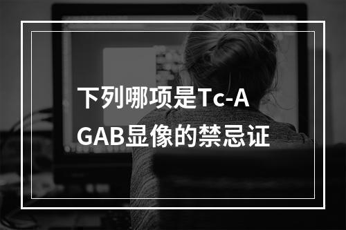 下列哪项是Tc-AGAB显像的禁忌证