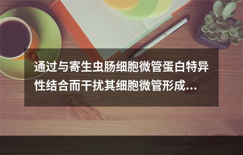 通过与寄生虫肠细胞微管蛋白特异性结合而干扰其细胞微管形成，可