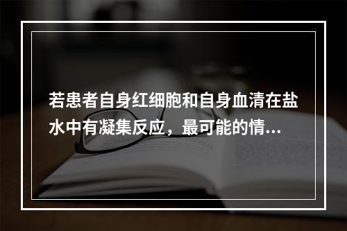 若患者自身红细胞和自身血清在盐水中有凝集反应，最可能的情况是