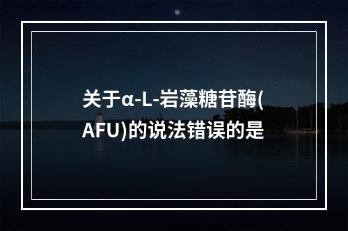 关于α-L-岩藻糖苷酶(AFU)的说法错误的是