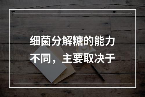 细菌分解糖的能力不同，主要取决于