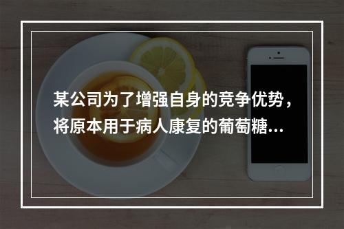 某公司为了增强自身的竞争优势，将原本用于病人康复的葡萄糖饮品