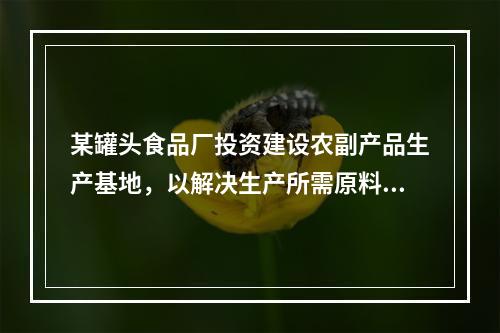 某罐头食品厂投资建设农副产品生产基地，以解决生产所需原料问题