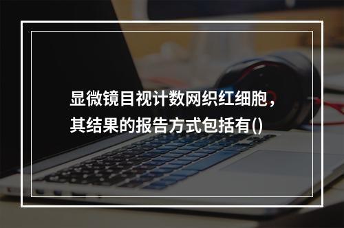 显微镜目视计数网织红细胞，其结果的报告方式包括有()