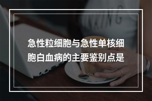 急性粒细胞与急性单核细胞白血病的主要鉴别点是