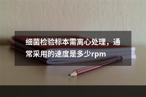 细菌检验标本需离心处理，通常采用的速度是多少rpm