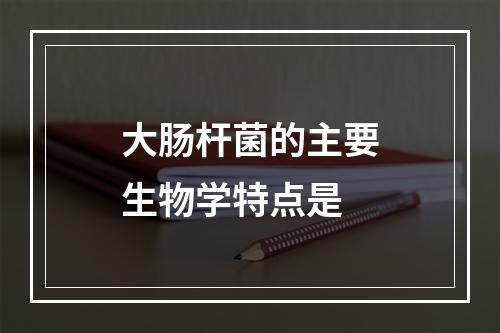 大肠杆菌的主要生物学特点是