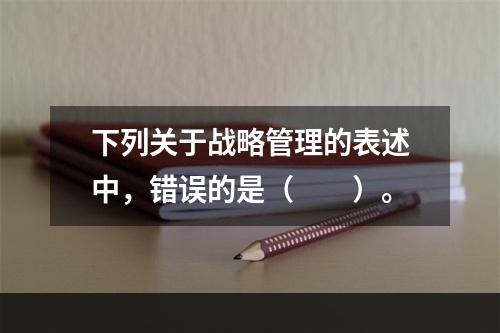 下列关于战略管理的表述中，错误的是（  ）。