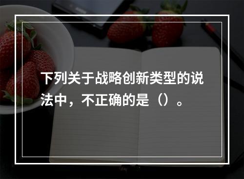 下列关于战略创新类型的说法中，不正确的是（）。