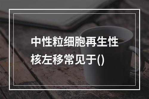 中性粒细胞再生性核左移常见于()