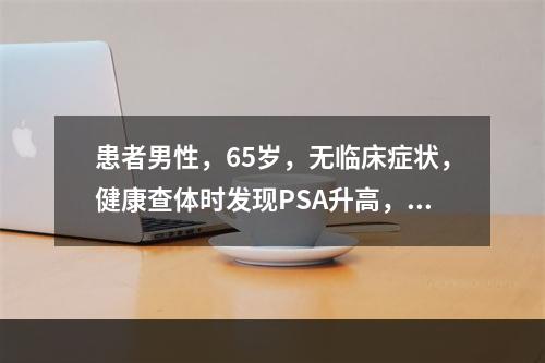 患者男性，65岁，无临床症状，健康查体时发现PSA升高，血清