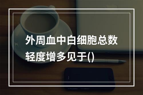 外周血中白细胞总数轻度增多见于()