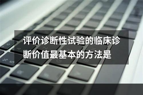 评价诊断性试验的临床诊断价值最基本的方法是