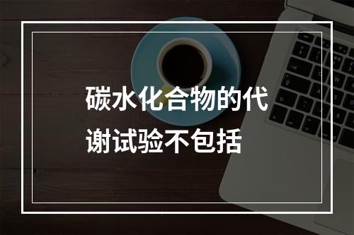 碳水化合物的代谢试验不包括