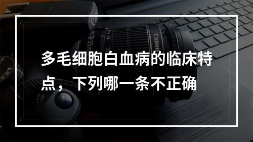 多毛细胞白血病的临床特点，下列哪一条不正确