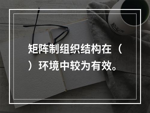 矩阵制组织结构在（）环境中较为有效。