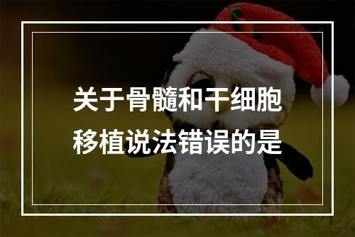 关于骨髓和干细胞移植说法错误的是