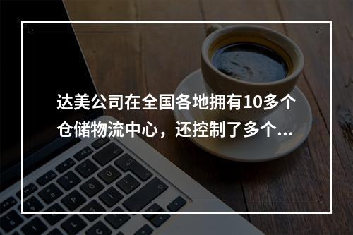 达美公司在全国各地拥有10多个仓储物流中心，还控制了多个中药