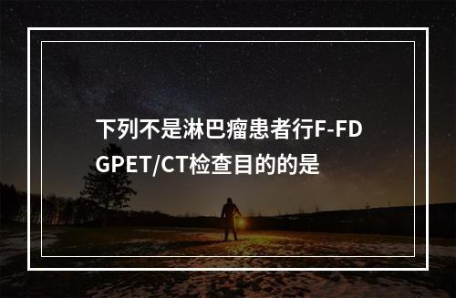 下列不是淋巴瘤患者行F-FDGPET/CT检查目的的是