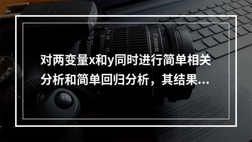 对两变量x和y同时进行简单相关分析和简单回归分析，其结果一定