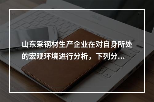 山东采钢材生产企业在对自身所处的宏观环境进行分析，下列分析中